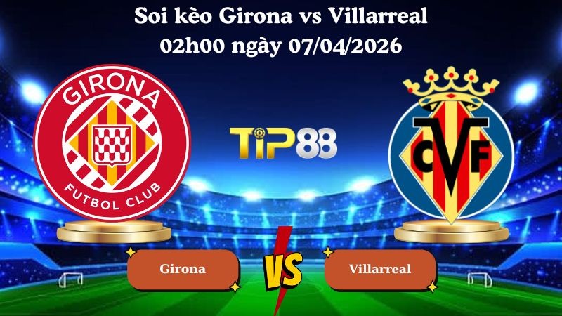 TIP88 Nhận định soi kèo Girona vs Villarreal 02h00 ngày 07/04/2026 - La Liga