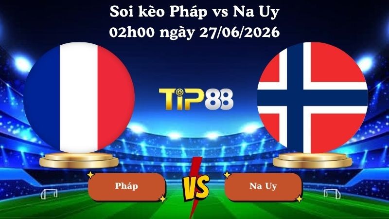 TIP88 Nhận định soi kèo Pháp vs Na Uy 02h00 ngày 27/06/2026 - World Cup 2026